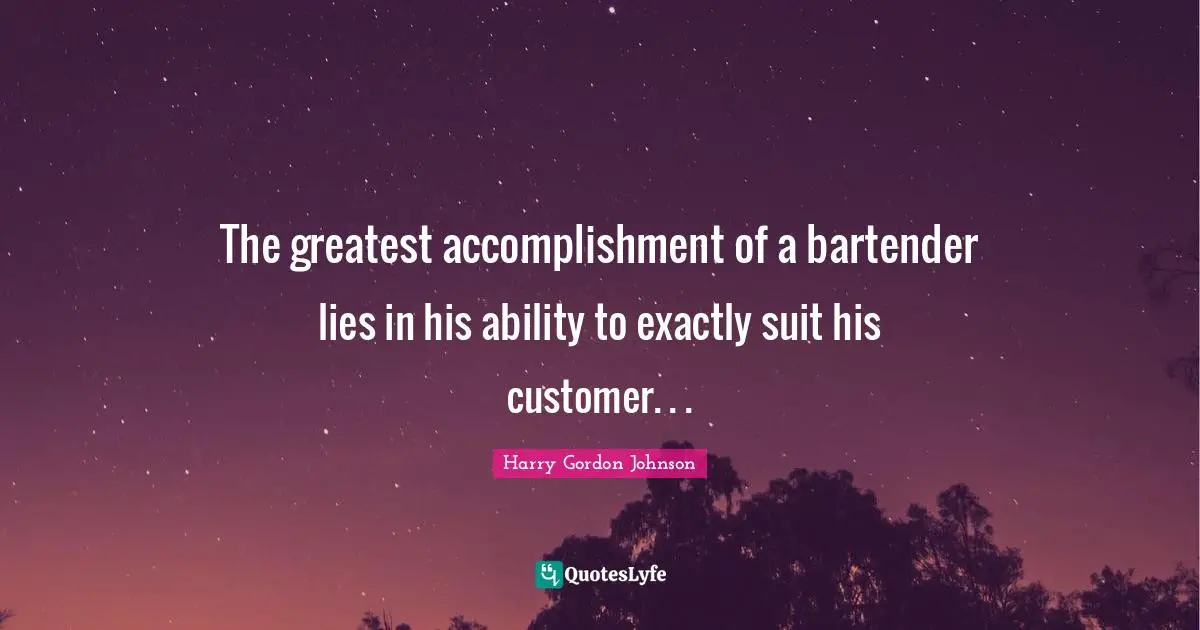 The greatest accomplishment of a bartender lies in his ability to exactly suit his customer. . .