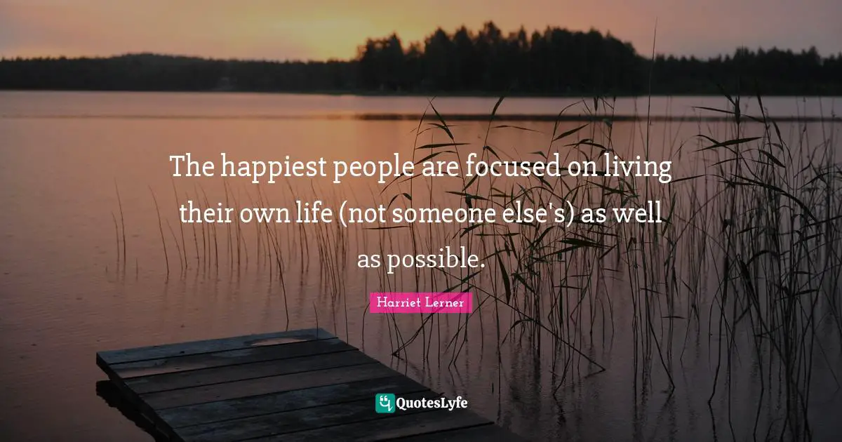 Harriet Lerner Quotes: "The happiest people are focused on living their own life (not someone else's) as well as possible."