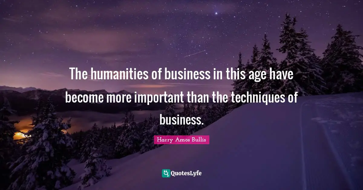 The humanities of business in this age have become more important than the techniques of business.