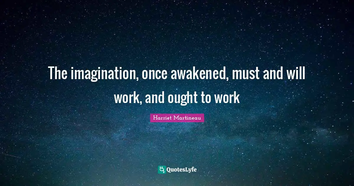 The imagination, once awakened, must and will work, and ought to work