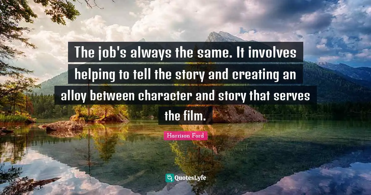 The job's always the same. It involves helping to tell the story and creating an alloy between character and story that serves the film.
