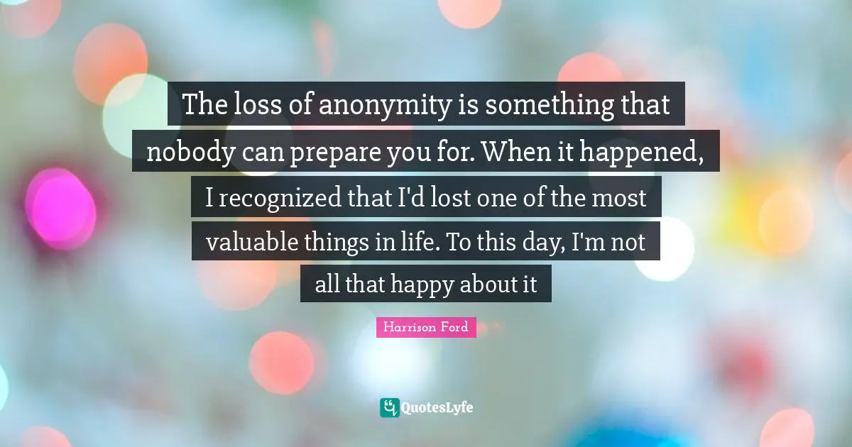 The loss of anonymity is something that nobody can prepare you for. When it happened, I recognized that I'd lost one of the most valuable things in life. To this day, I'm not all that happy about it