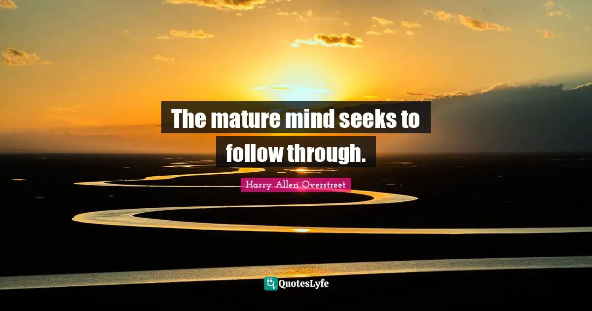 The mature mind seeks to follow through.