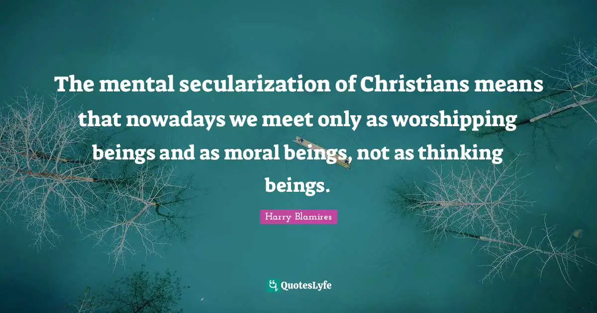 The mental secularization of Christians means that nowadays we meet only as worshipping beings and as moral beings, not as thinking beings.