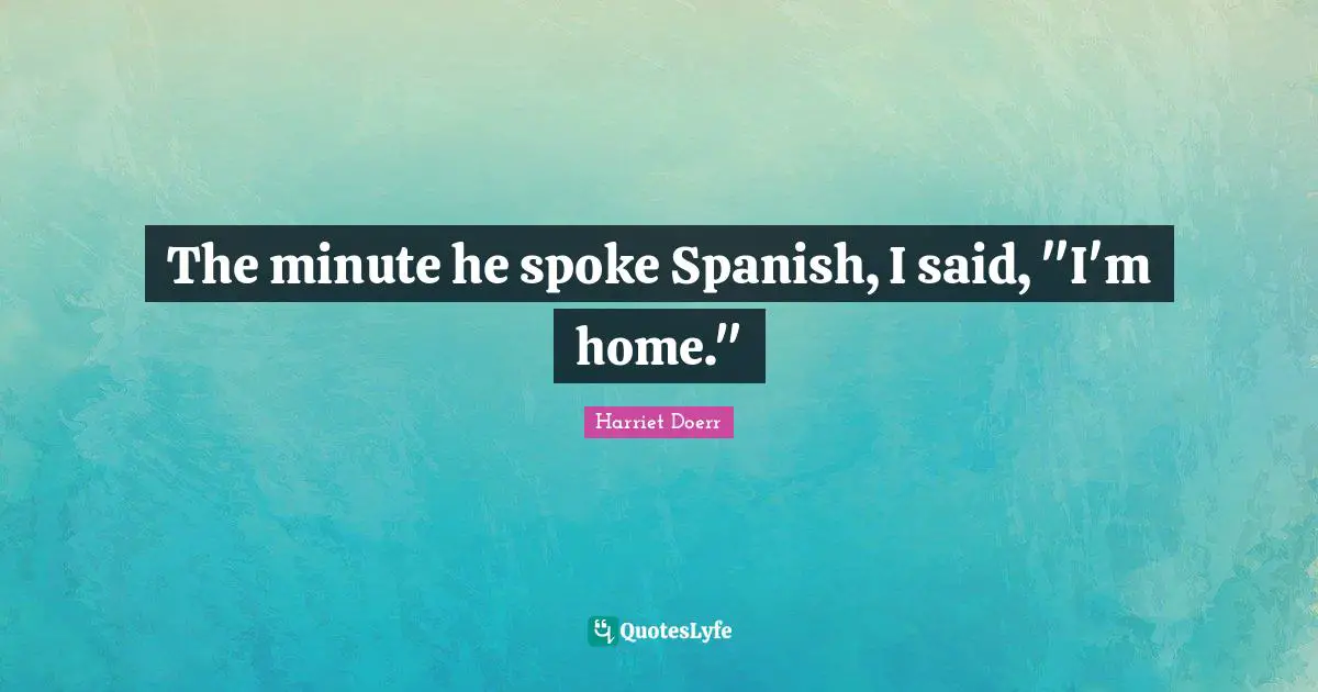 Spokes Quotes: "The minute he spoke Spanish, I said, "I'm home.""