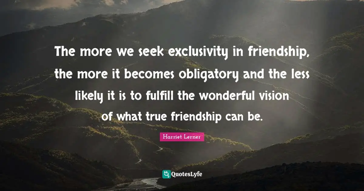 True Friendship Quotes: "The more we seek exclusivity in friendship, the more it becomes obligatory and the less likely it is to fulfill the wonderful vision of what true friendship can be."