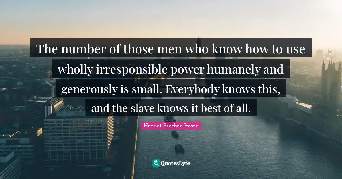 The number of those men who know how to use wholly irresponsible power humanely and generously is small. Everybody knows this, and the slave knows it best of all.