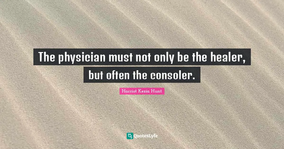 The physician must not only be the healer, but often the consoler.