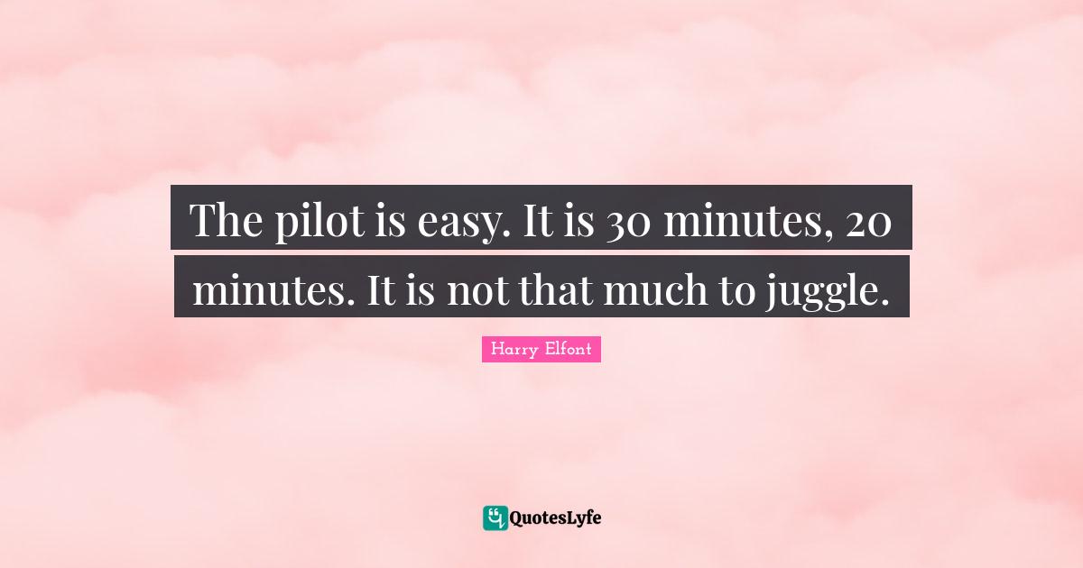 The pilot is easy. It is 30 minutes, 20 minutes. It is not that much to juggle.