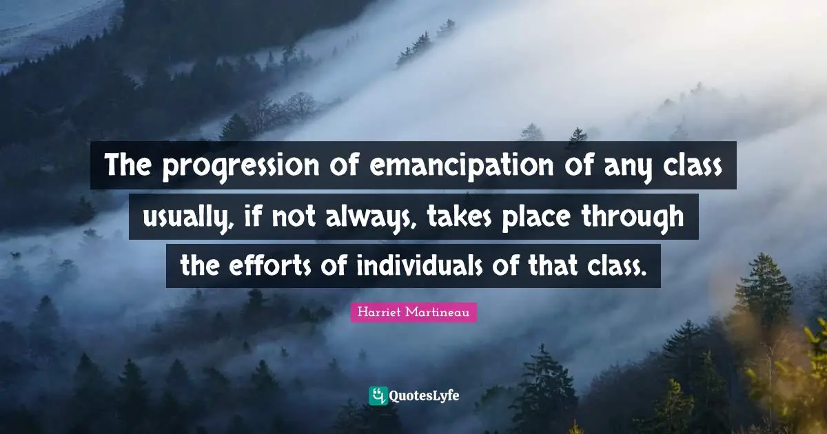Harriet Martineau Quotes: "The progression of emancipation of any class usually, if not always, takes place through the efforts of individuals of that class."