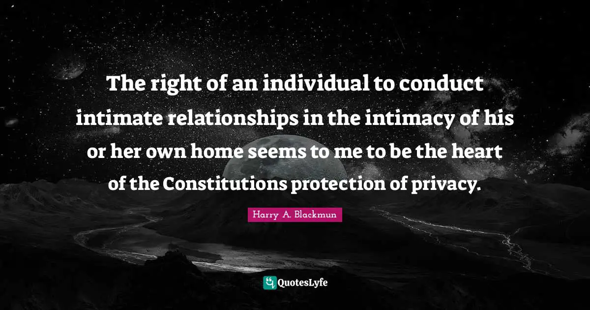 The right of an individual to conduct intimate relationships in the intimacy of his or her own home seems to me to be the heart of the Constitutions protection of privacy.