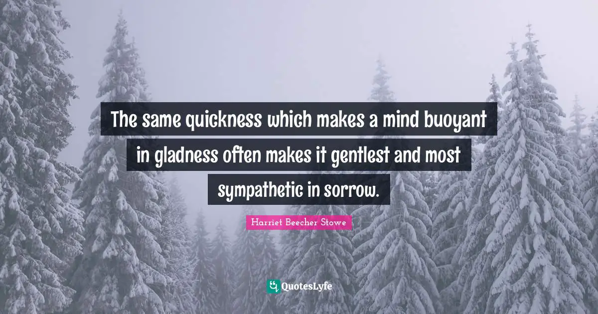 The same quickness which makes a mind buoyant in gladness often makes it gentlest and most sympathetic in sorrow.