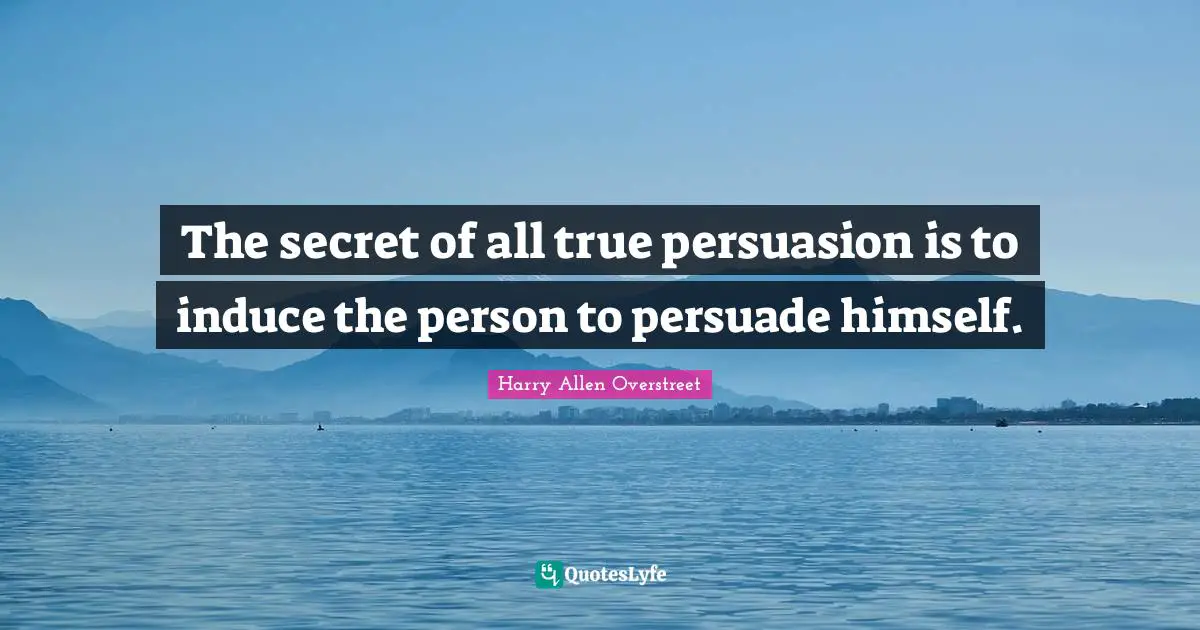 The secret of all true persuasion is to induce the person to persuade himself.
