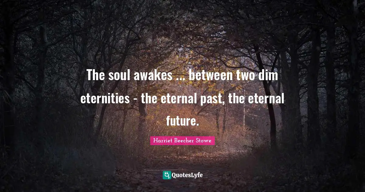The soul awakes ... between two dim eternities - the eternal past, the eternal future.