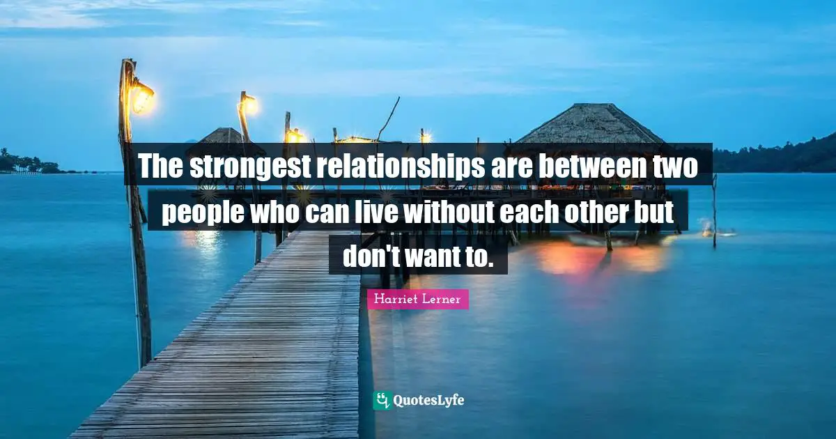 Harriet Lerner Quotes: "The strongest relationships are between two people who can live without each other but don't want to."