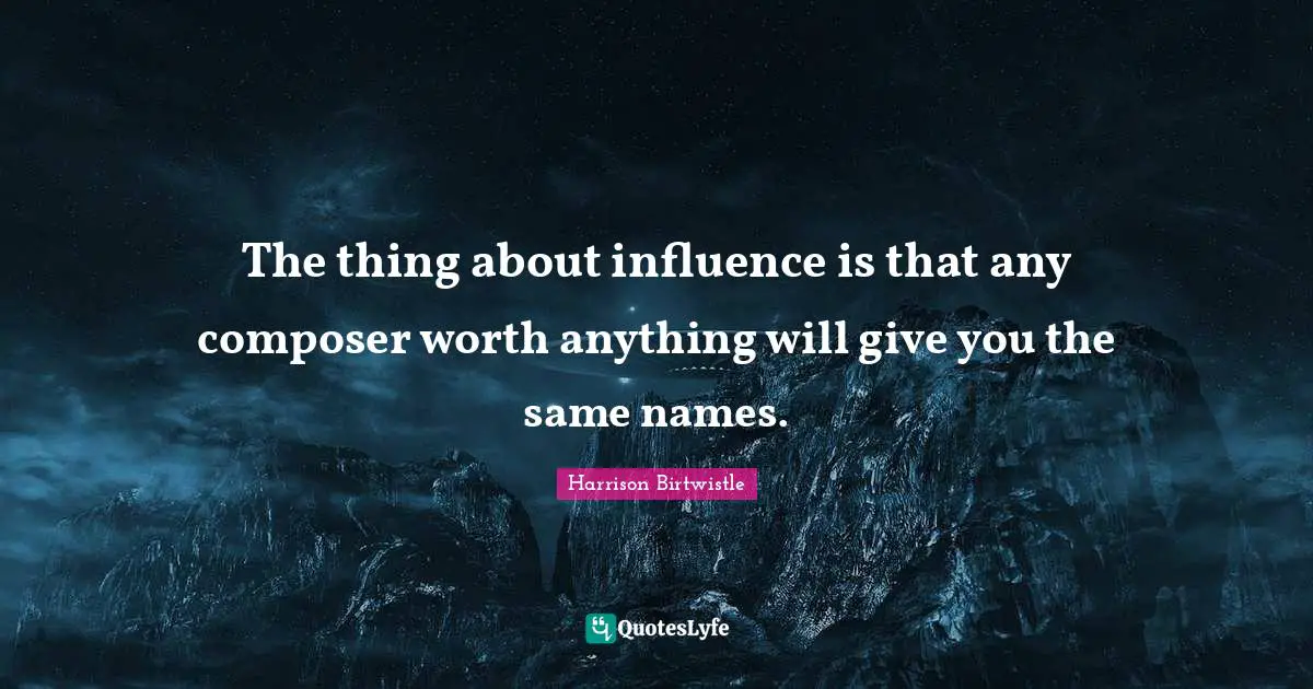 The thing about influence is that any composer worth anything will give you the same names.