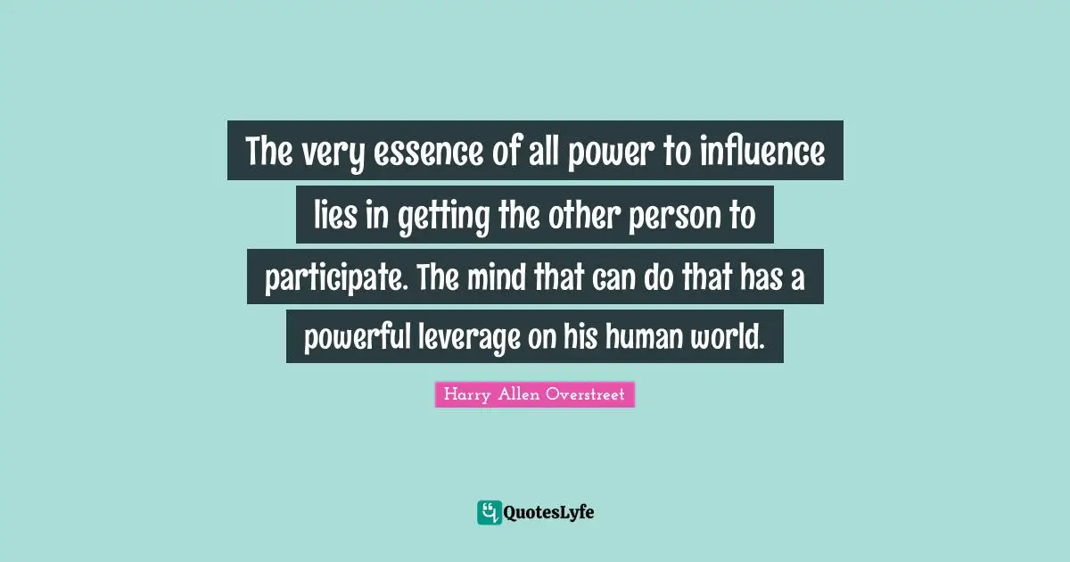 The very essence of all power to influence lies in getting the other person to participate. The mind that can do that has a powerful leverage on his human world.