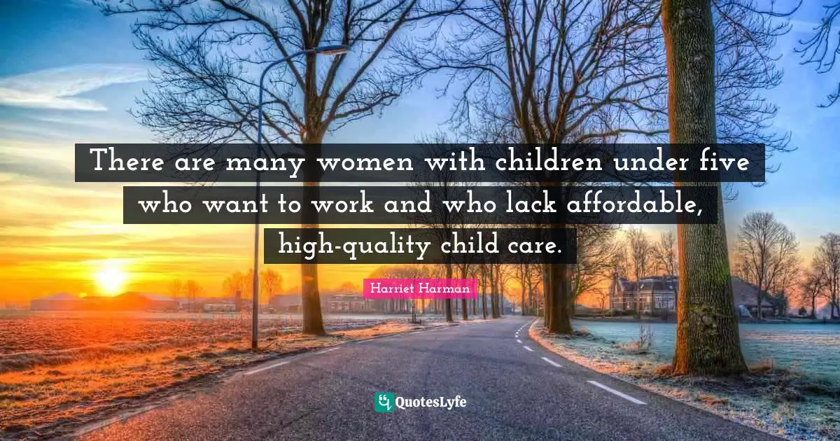 There are many women with children under five who want to work and who lack affordable, high-quality child care.