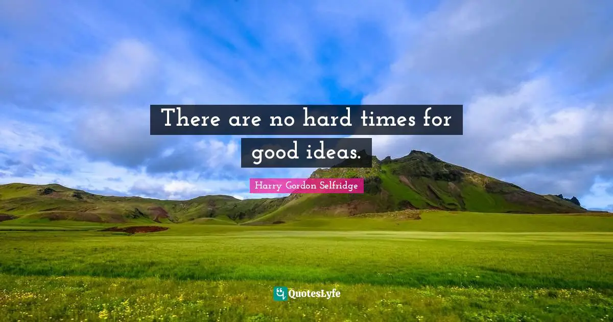 Harry Gordon Selfridge Quotes: "There are no hard times for good ideas."