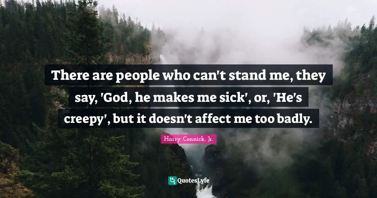 There are people who can't stand me, they say, 'God, he makes me sick', or, 'He's creepy', but it doesn't affect me too badly.