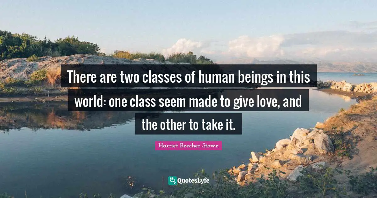 There are two classes of human beings in this world: one class seem made to give love, and the other to take it.