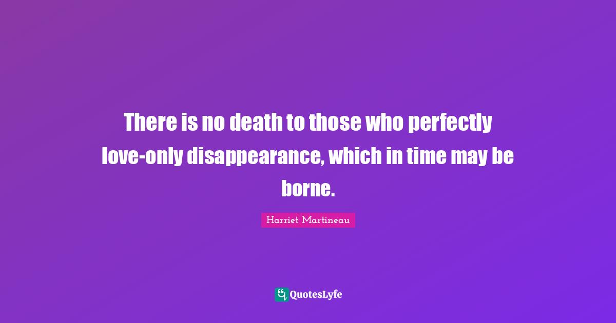 Harriet Martineau Quotes: "There is no death to those who perfectly love-only disappearance, which in time may be borne."