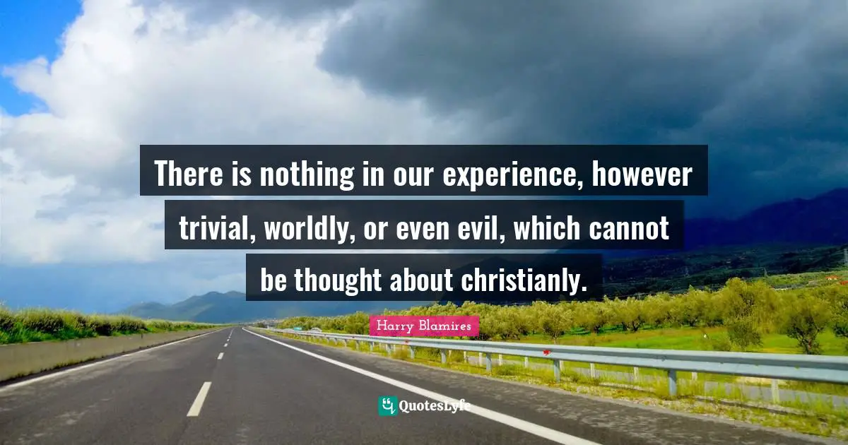 Worldly Quotes: "There is nothing in our experience, however trivial, worldly, or even evil, which cannot be thought about christianly."