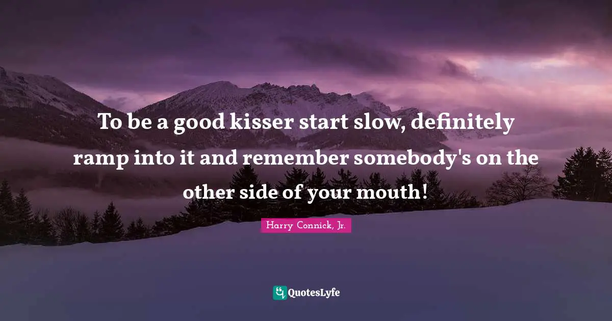 To be a good kisser start slow, definitely ramp into it and remember somebody's on the other side of your mouth!