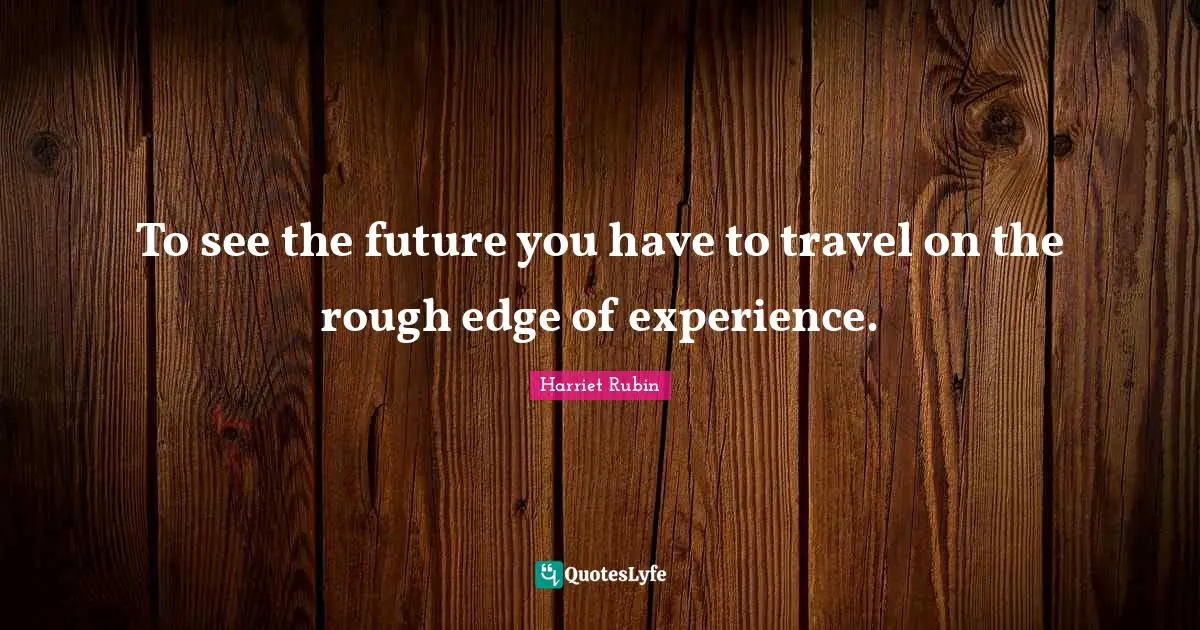 To see the future you have to travel on the rough edge of experience.