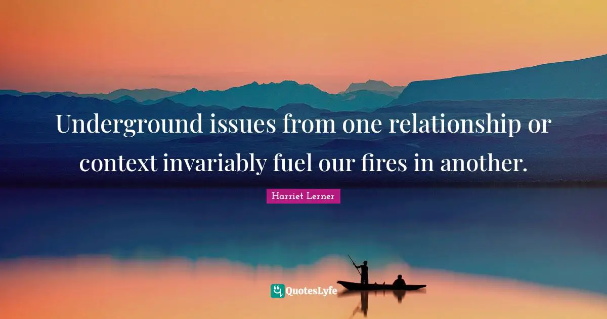 Harriet Lerner Quotes: "Underground issues from one relationship or context invariably fuel our fires in another."