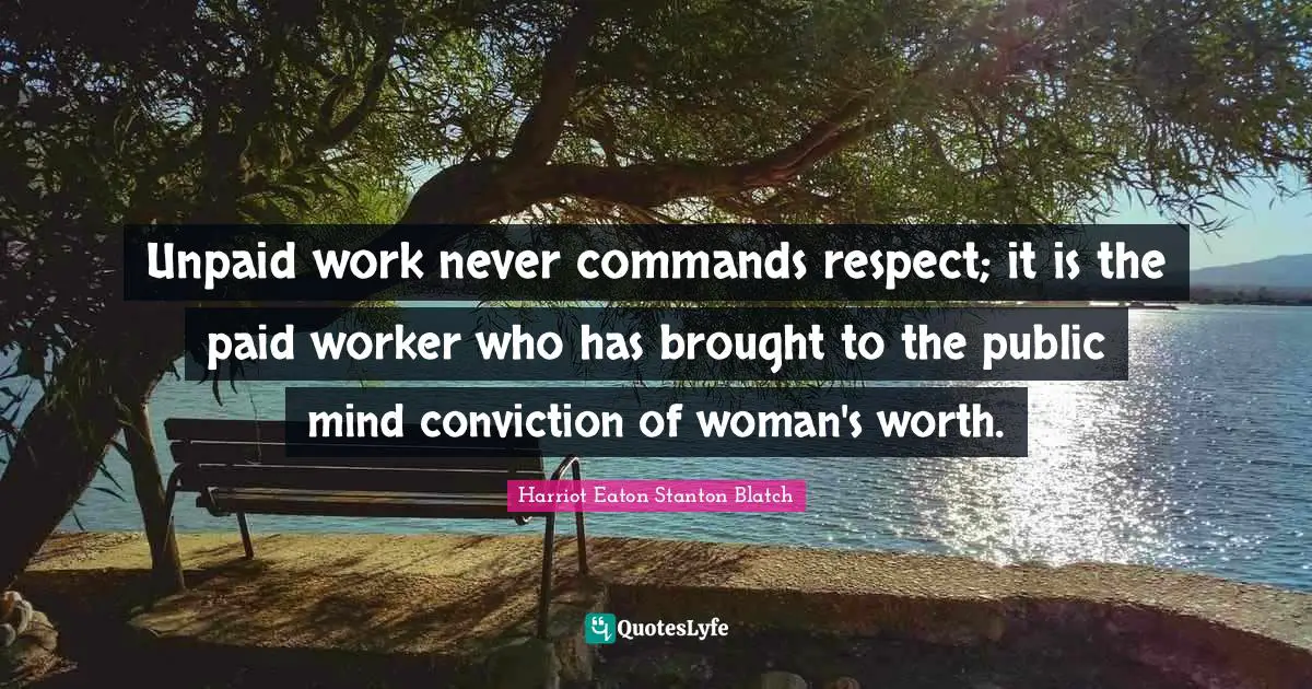 Unpaid work never commands respect; it is the paid worker who has brought to the public mind conviction of woman's worth.