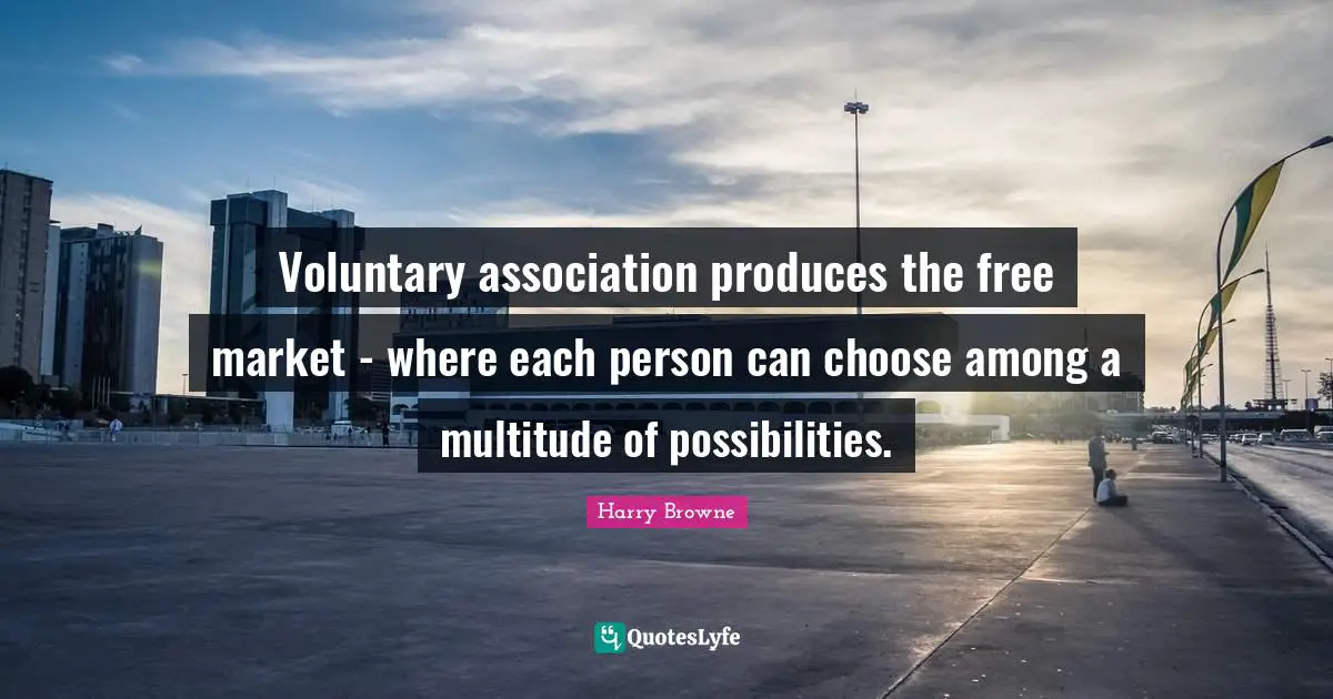 Voluntary association produces the free market - where each person can choose among a multitude of possibilities.