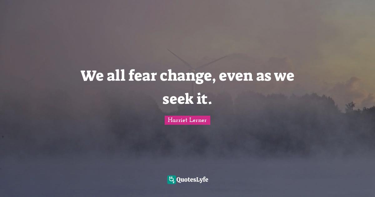 Harriet Lerner Quotes: "We all fear change, even as we seek it."