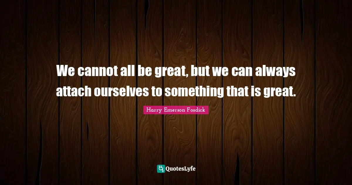 Harry Emerson Fosdick Quotes: "We cannot all be great, but we can always attach ourselves to something that is great."