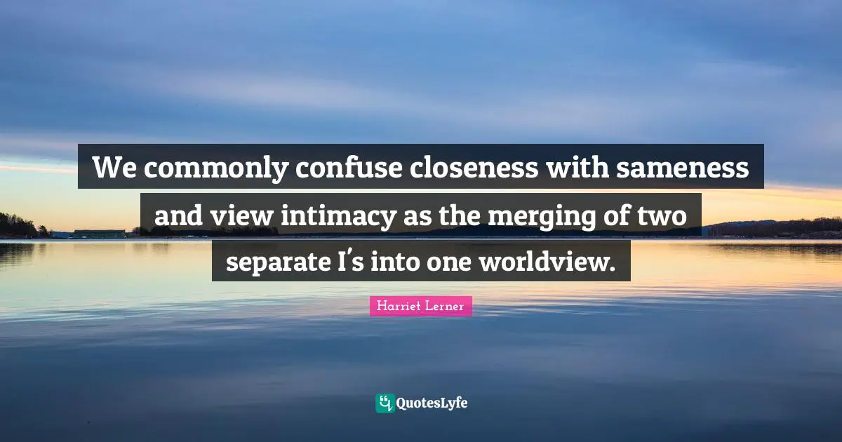 Harriet Lerner Quotes: "We commonly confuse closeness with sameness and view intimacy as the merging of two separate I's into one worldview."
