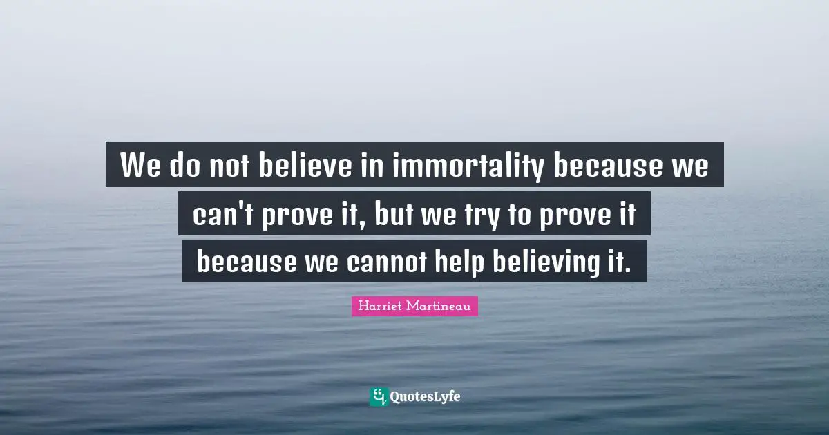Harriet Martineau Quotes: "We do not believe in immortality because we can't prove it, but we try to prove it because we cannot help believing it."