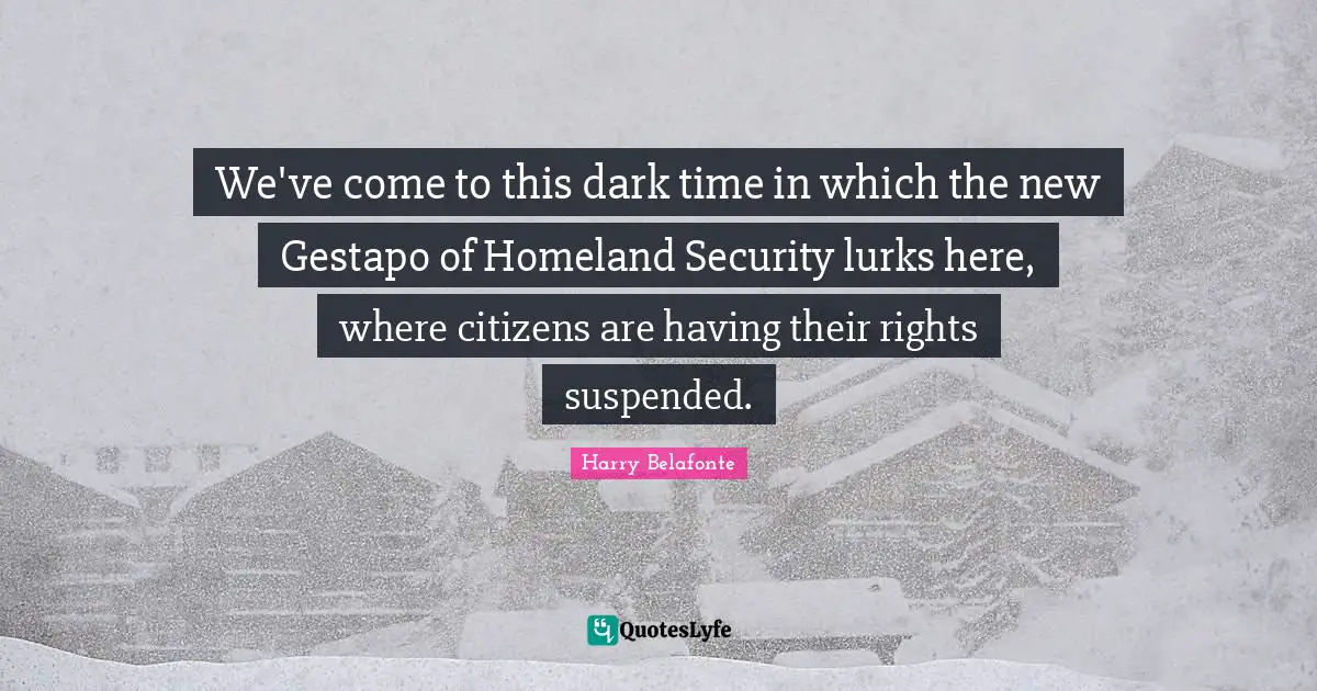 We've come to this dark time in which the new Gestapo of Homeland Security lurks here, where citizens are having their rights suspended.