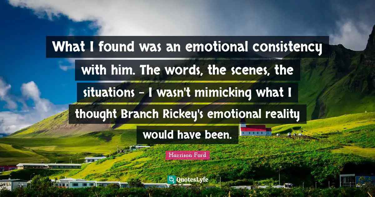 What I found was an emotional consistency with him. The words, the scenes, the situations - I wasn't mimicking what I thought Branch Rickey's emotional reality would have been.
