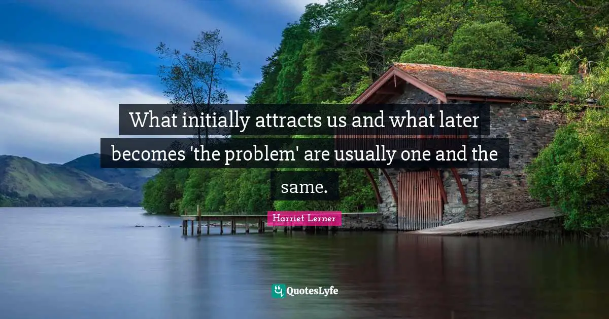 Harriet Lerner Quotes: "What initially attracts us and what later becomes 'the problem' are usually one and the same."