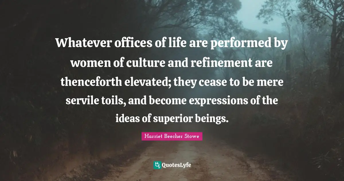 Whatever offices of life are performed by women of culture and refinement are thenceforth elevated; they cease to be mere servile toils, and become expressions of the ideas of superior beings.