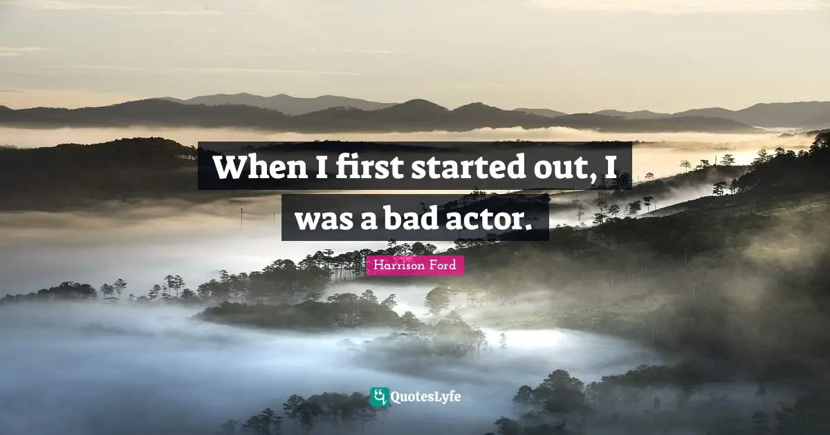 When I first started out, I was a bad actor.