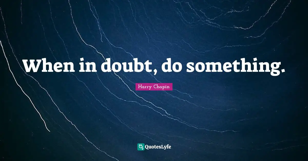 When in doubt, do something.