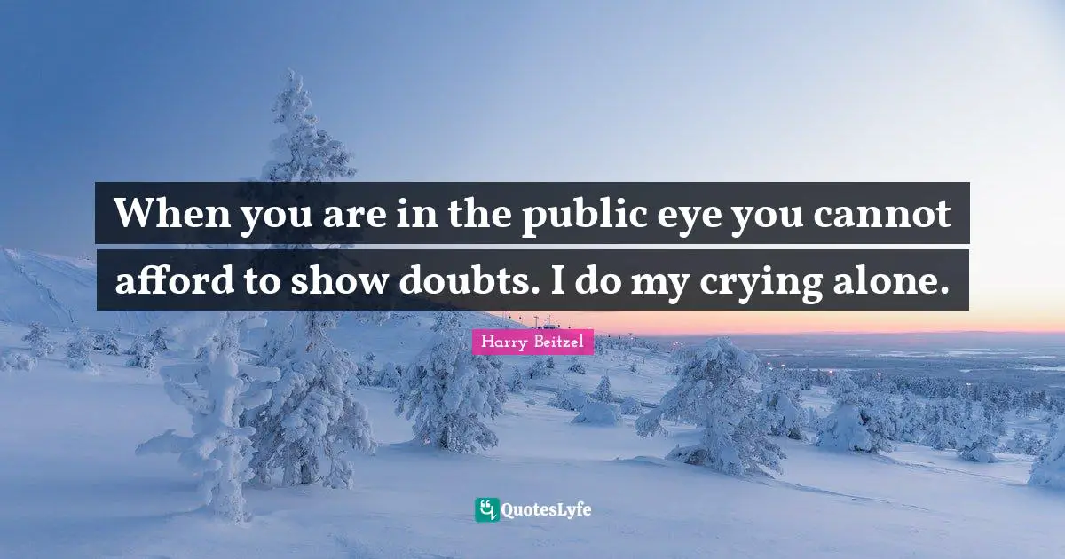 When you are in the public eye you cannot afford to show doubts. I do my crying alone.