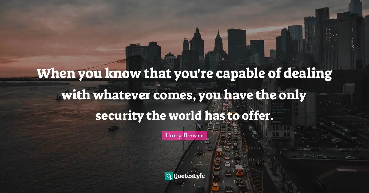 When you know that you're capable of dealing with whatever comes, you have the only security the world has to offer.