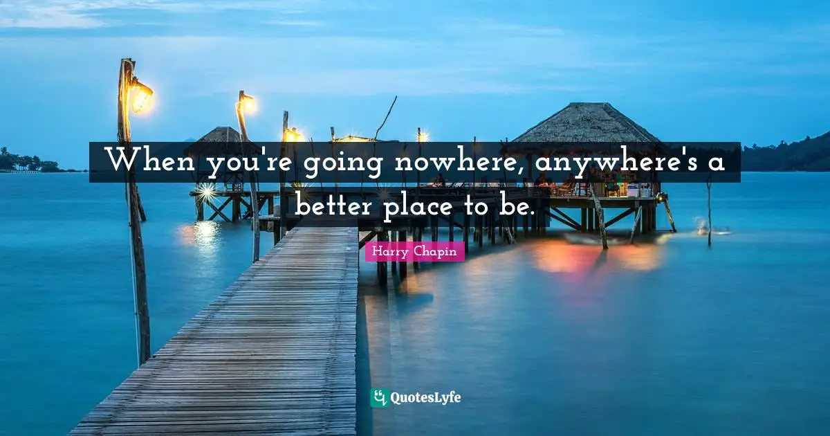 When you're going nowhere, anywhere's a better place to be.