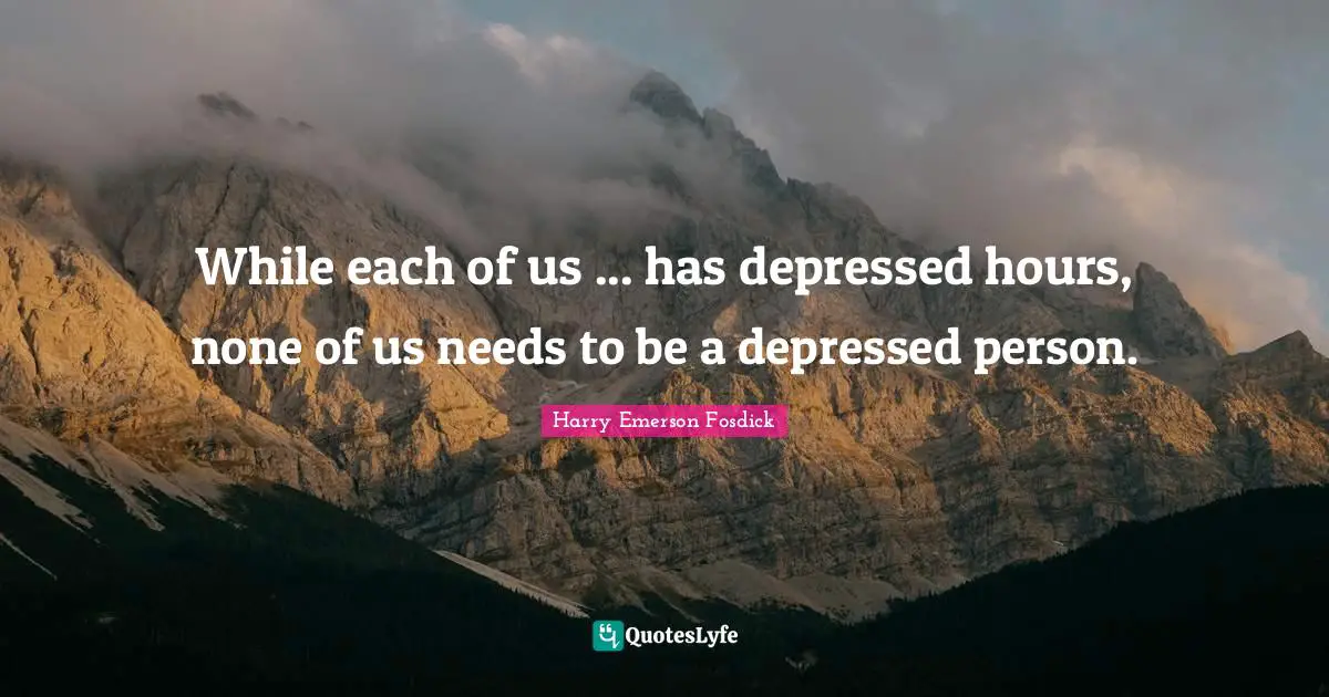 Harry Emerson Fosdick Quotes: "While each of us ... has depressed hours, none of us needs to be a depressed person."