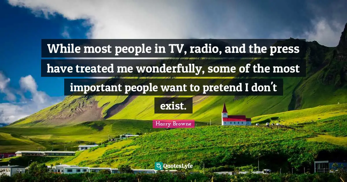 While most people in TV, radio, and the press have treated me wonderfully, some of the most important people want to pretend I don't exist.