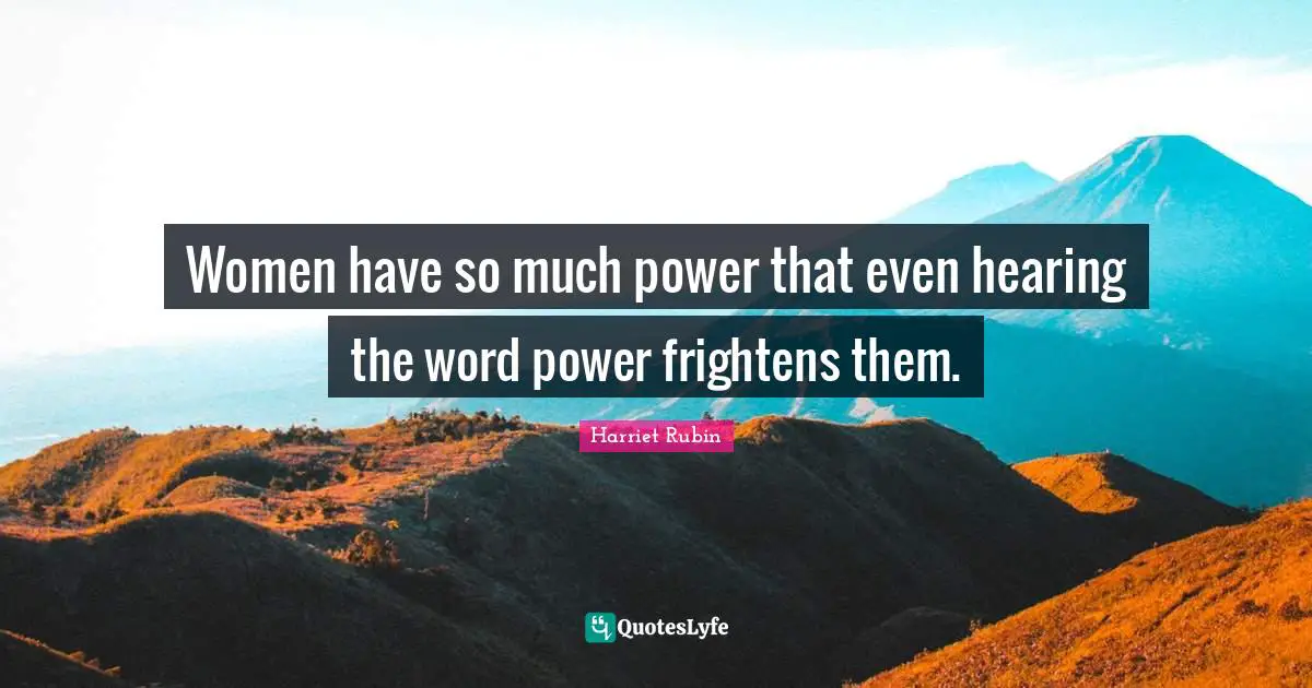 Women have so much power that even hearing the word power frightens them.