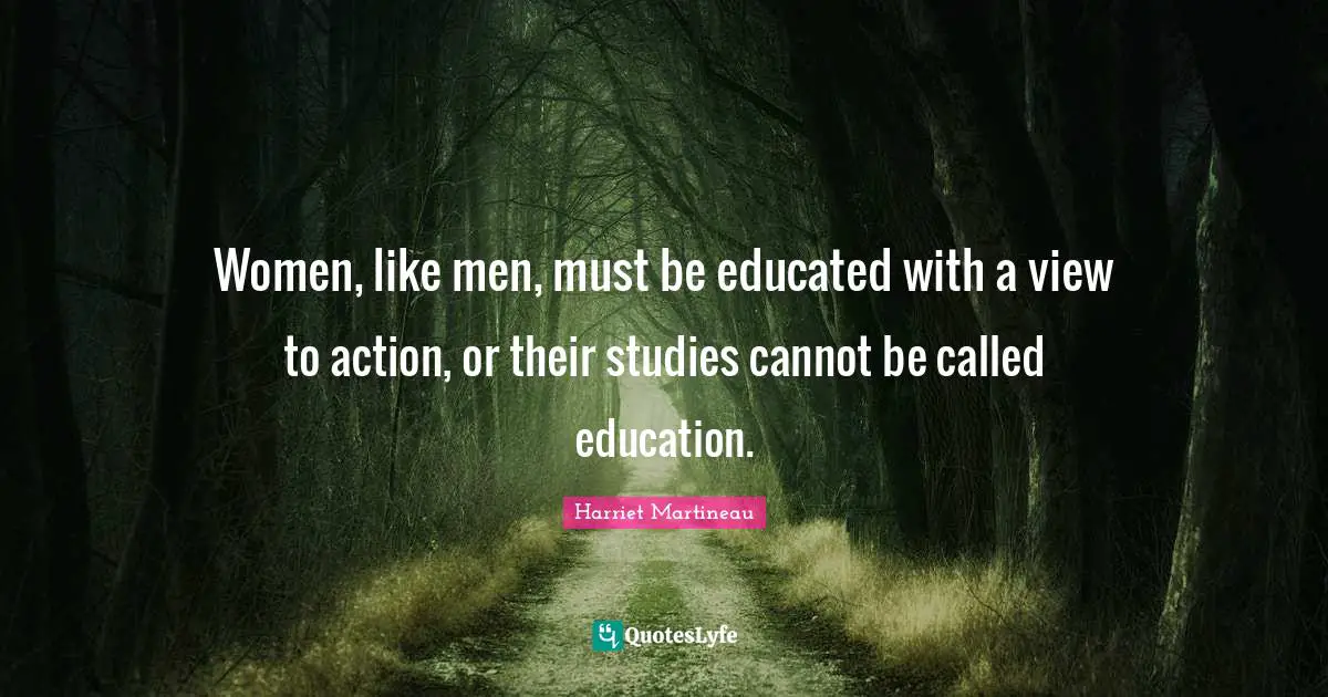 Women, like men, must be educated with a view to action, or their studies cannot be called education.