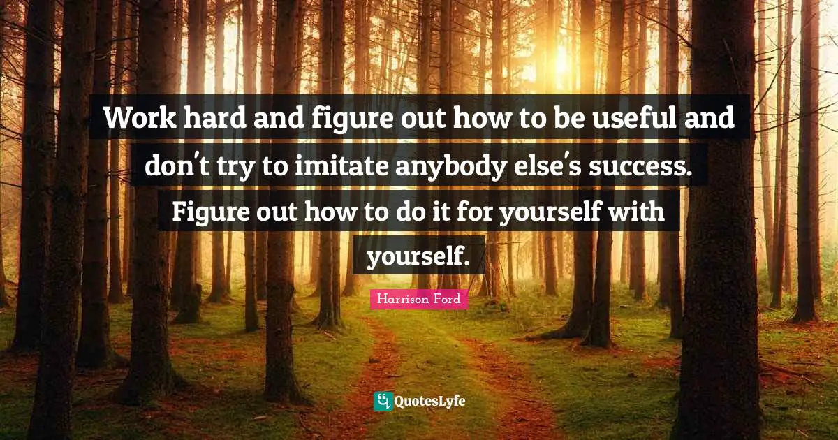 Work Hard Quotes: "Work hard and figure out how to be useful and don't try to imitate anybody else's success. Figure out how to do it for yourself with yourself."
